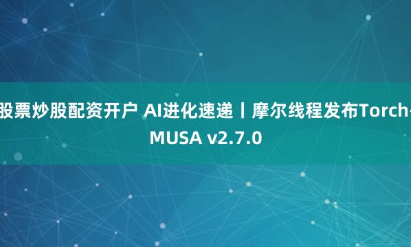 股票炒股配资开户 AI进化速递丨摩尔线程发布Torch-MUSA v2.7.0