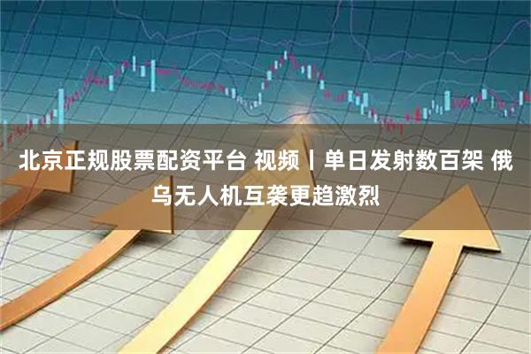 北京正规股票配资平台 视频丨单日发射数百架 俄乌无人机互袭更趋激烈