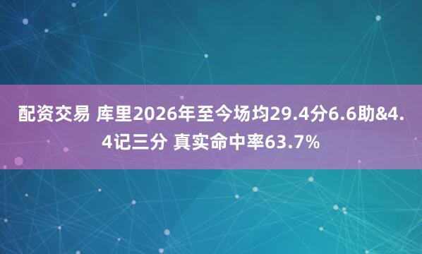 配资交易 库里2026年至今场均29.4分6.6助&4.4记三分 真实命中率63.7%