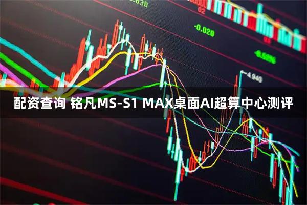 配资查询 铭凡MS-S1 MAX桌面AI超算中心测评