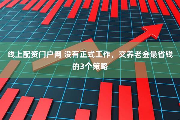 线上配资门户网 没有正式工作，交养老金最省钱的3个策略