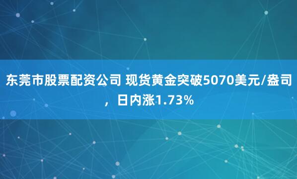 东莞市股票配资公司 现货黄金突破5070美元/盎司，日内涨1.73%