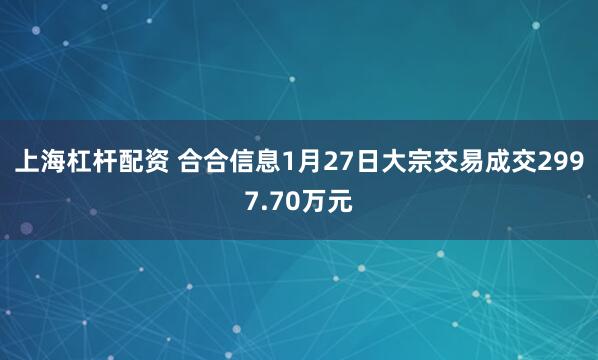 上海杠杆配资 合合信息1月27日大宗交易成交2997.70万元