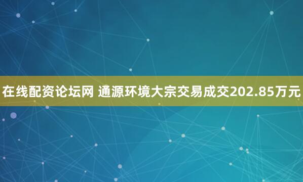 在线配资论坛网 通源环境大宗交易成交202.85万元