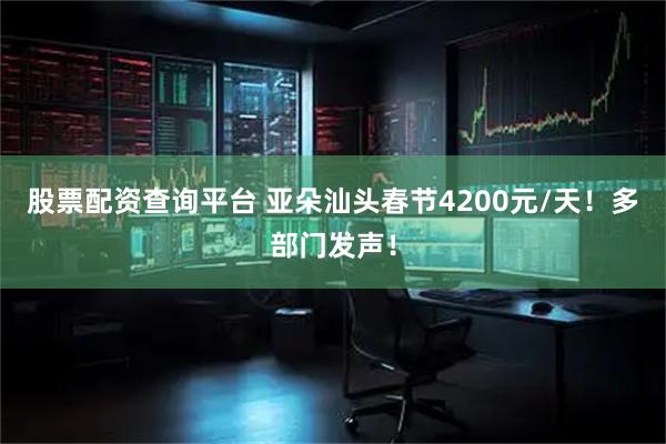 股票配资查询平台 亚朵汕头春节4200元/天！多部门发声！