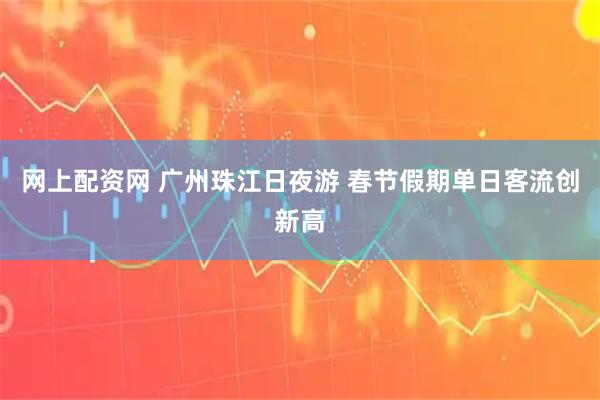 网上配资网 广州珠江日夜游 春节假期单日客流创新高