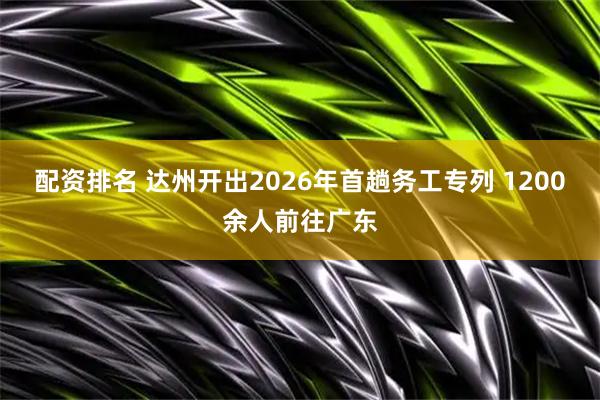 配资排名 达州开出2026年首趟务工专列 1200余人前往广东