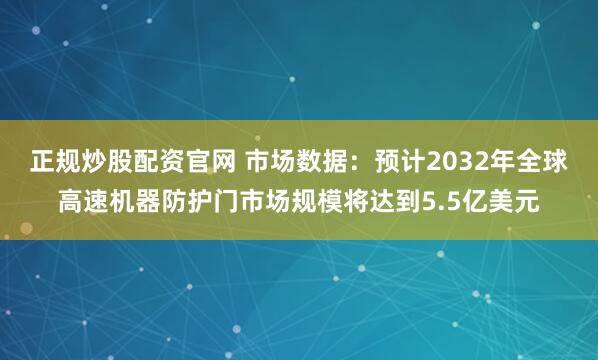 正规炒股配资官网 市场数据：预计2032年全球高速机器防护门市场规模将达到5.5亿美元