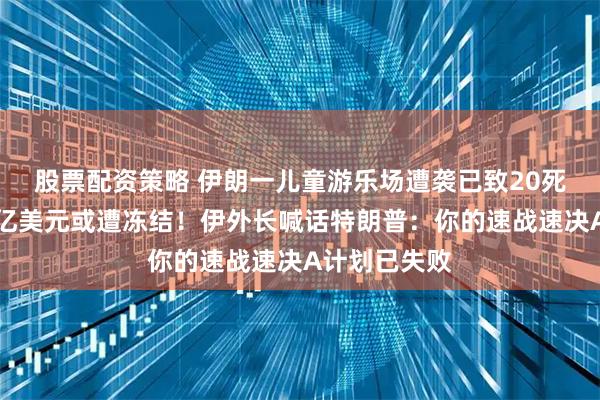 股票配资策略 伊朗一儿童游乐场遭袭已致20死！伊朗数十亿美元或遭冻结！伊外长喊话特朗普：你的速战速决A计划已失败