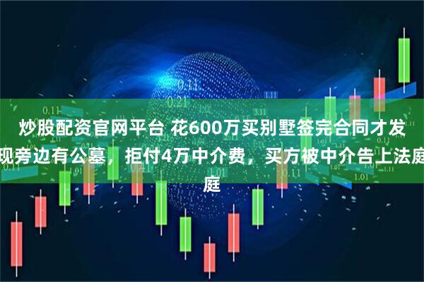炒股配资官网平台 花600万买别墅签完合同才发现旁边有公墓，拒付4万中介费，买方被中介告上法庭