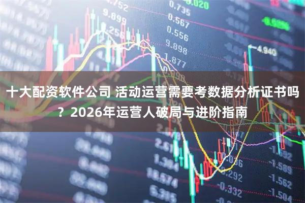 十大配资软件公司 活动运营需要考数据分析证书吗？2026年运营人破局与进阶指南