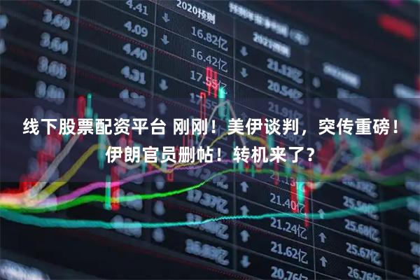 线下股票配资平台 刚刚！美伊谈判，突传重磅！伊朗官员删帖！转机来了？