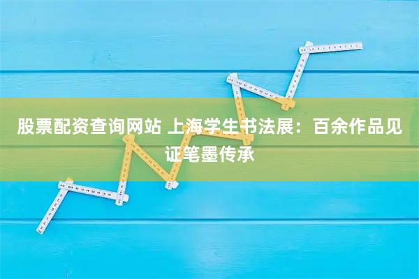 股票配资查询网站 上海学生书法展：百余作品见证笔墨传承