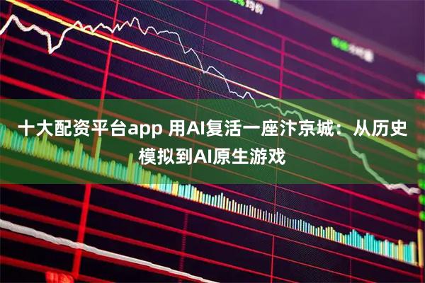 十大配资平台app 用AI复活一座汴京城：从历史模拟到AI原生游戏