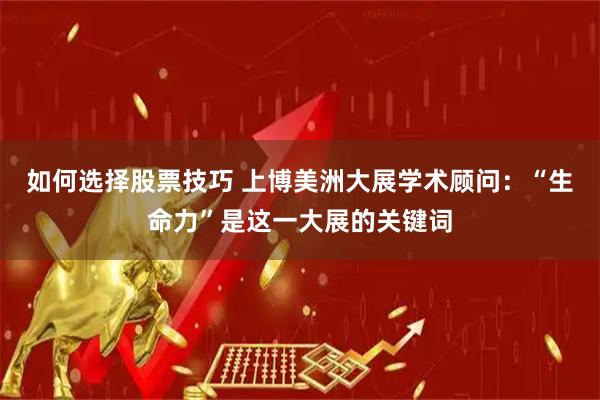 如何选择股票技巧 上博美洲大展学术顾问：“生命力”是这一大展的关键词